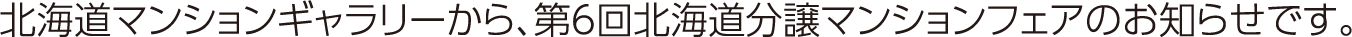 北海道マンションギャラリーから、第6回北海道分譲マンションフェアのお知らせです。