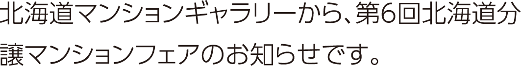 北海道マンションギャラリーから、第6回北海道分譲マンションフェアのお知らせです。